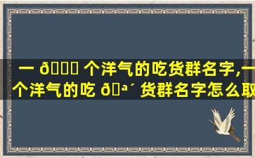一 🐛 个洋气的吃货群名字,一个洋气的吃 🪴 货群名字怎么取